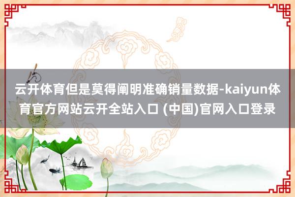 云开体育但是莫得阐明准确销量数据-kaiyun体育官方网站云开全站入口 (中国)官网入口登录