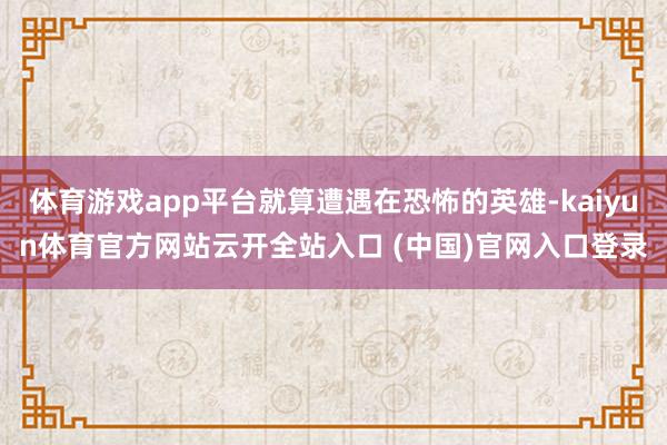 体育游戏app平台就算遭遇在恐怖的英雄-kaiyun体育官方网站云开全站入口 (中国)官网入口登录