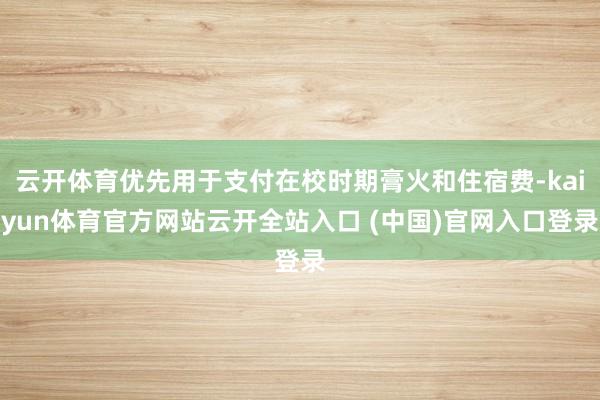 云开体育优先用于支付在校时期膏火和住宿费-kaiyun体育官方网站云开全站入口 (中国)官网入口登录