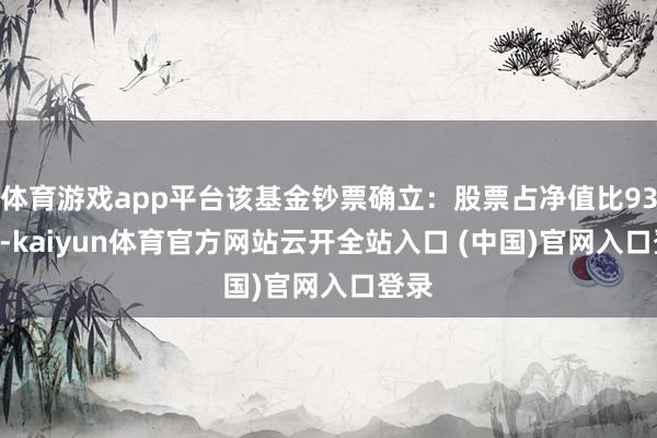 体育游戏app平台该基金钞票确立:股票占净值比93.1%-kaiyun体育官方网站云开全站入口 (中国)官网入口登录