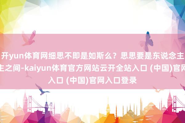开yun体育网细思不即是如斯么？思思要是东说念主与东说念主之间-kaiyun体育官方网站云开全站入口 (中国)官网入口登录
