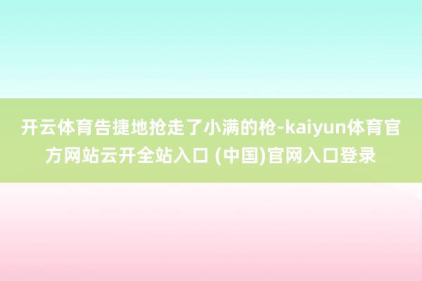 开云体育告捷地抢走了小满的枪-kaiyun体育官方网站云开全站入口 (中国)官网入口登录