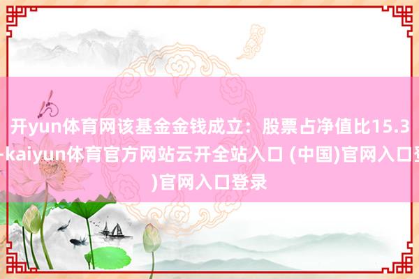 开yun体育网该基金金钱成立:股票占净值比15.35%-kaiyun体育官方网站云开全站入口 (中国)官网入口登录