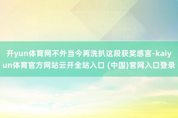 开yun体育网不外当今再洗扒这段获奖感言-kaiyun体育官方网站云开全站入口 (中国)官网入口登录