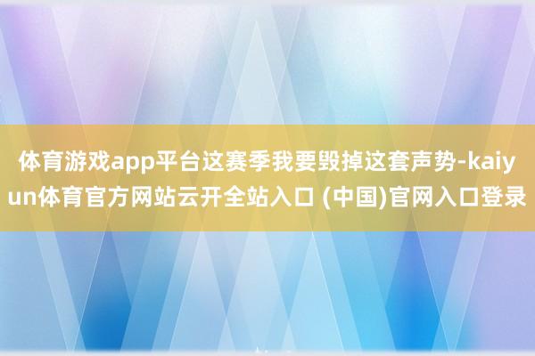 体育游戏app平台这赛季我要毁掉这套声势-kaiyun体育官方网站云开全站入口 (中国)官网入口登录