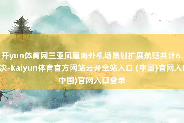 开yun体育网三亚凤凰海外机场策划扩展航班共计6.9万架次-kaiyun体育官方网站云开全站入口 (中国)官网入口登录