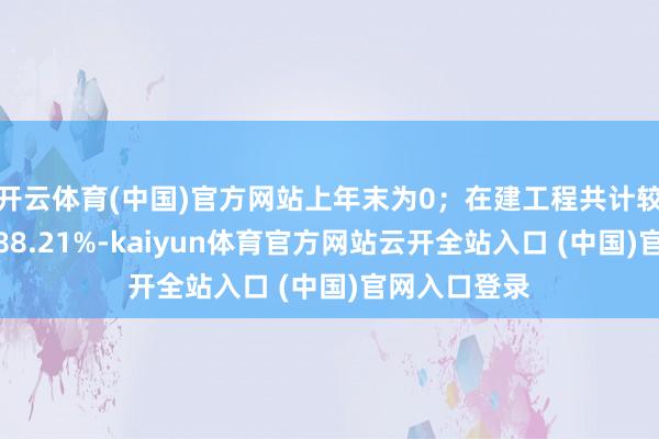 开云体育(中国)官方网站上年末为0；在建工程共计较上年末加多88.21%-kaiyun体育官方网站云开全站入口 (中国)官网入口登录