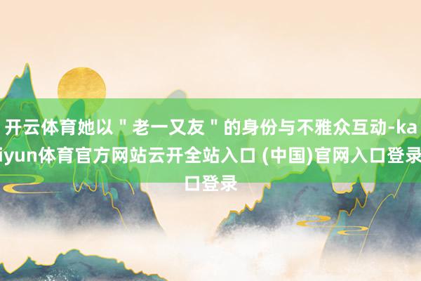 开云体育她以＂老一又友＂的身份与不雅众互动-kaiyun体育官方网站云开全站入口 (中国)官网入口登录