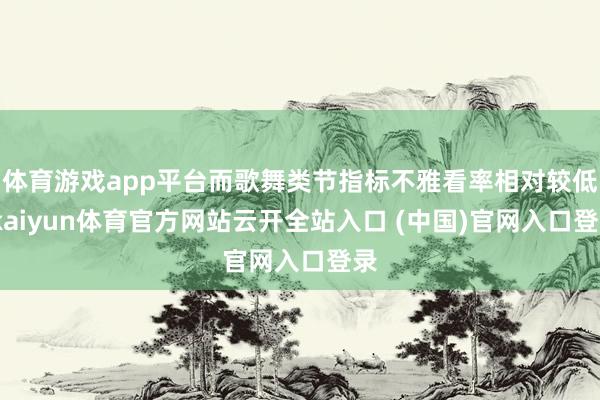 体育游戏app平台而歌舞类节指标不雅看率相对较低-kaiyun体育官方网站云开全站入口 (中国)官网入口登录