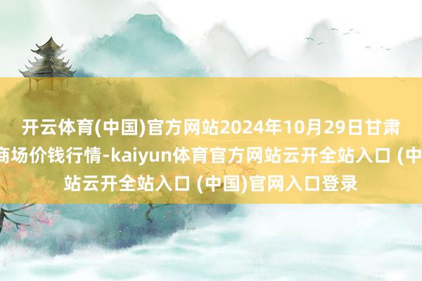 开云体育(中国)官方网站2024年10月29日甘肃邦农农居品批发商场价钱行情-kaiyun体育官方网站云开全站入口 (中国)官网入口登录