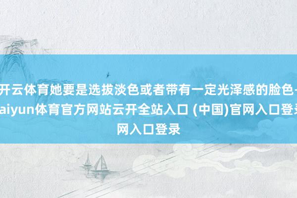开云体育她要是选拔淡色或者带有一定光泽感的脸色-kaiyun体育官方网站云开全站入口 (中国)官网入口登录