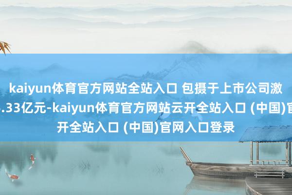kaiyun体育官方网站全站入口 包摄于上市公司激动的净利润6.33亿元-kaiyun体育官方网站云开全站入口 (中国)官网入口登录