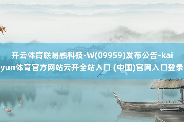 开云体育联易融科技-W(09959)发布公告-kaiyun体育官方网站云开全站入口 (中国)官网入口登录