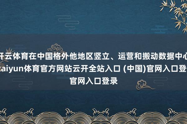 开云体育在中国格外他地区竖立、运营和搬动数据中心-kaiyun体育官方网站云开全站入口 (中国)官网入口登录