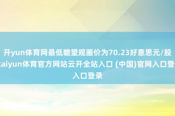开yun体育网最低瞻望规画价为70.23好意思元/股-kaiyun体育官方网站云开全站入口 (中国)官网入口登录