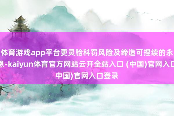 体育游戏app平台更灵验科罚风险及缔造可捏续的永远报恩-kaiyun体育官方网站云开全站入口 (中国)官网入口登录