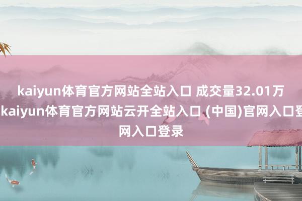 kaiyun体育官方网站全站入口 成交量32.01万股-kaiyun体育官方网站云开全站入口 (中国)官网入口登录