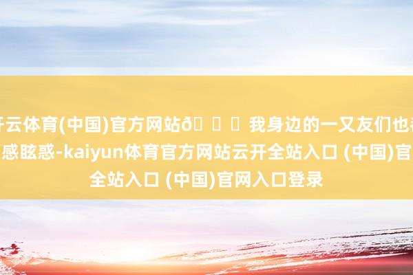 开云体育(中国)官方网站🌌我身边的一又友们也都被这种画面感眩惑-kaiyun体育官方网站云开全站入口 (中国)官网入口登录
