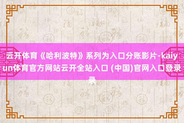 云开体育《哈利波特》系列为入口分账影片-kaiyun体育官方网站云开全站入口 (中国)官网入口登录