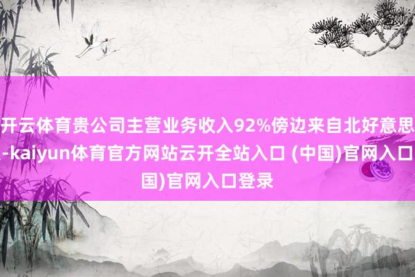 开云体育贵公司主营业务收入92%傍边来自北好意思市集-kaiyun体育官方网站云开全站入口 (中国)官网入口登录