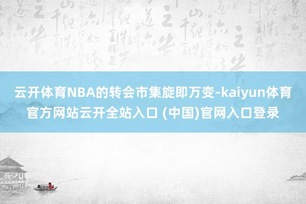 云开体育NBA的转会市集旋即万变-kaiyun体育官方网站云开全站入口 (中国)官网入口登录