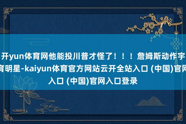开yun体育网他能投川普才怪了！！！詹姆斯动作宇宙级的体育明星-kaiyun体育官方网站云开全站入口 (中国)官网入口登录
