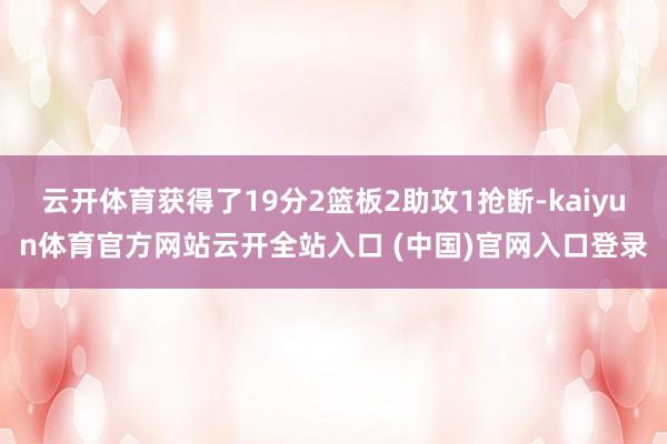 云开体育获得了19分2篮板2助攻1抢断-kaiyun体育官方网站云开全站入口 (中国)官网入口登录