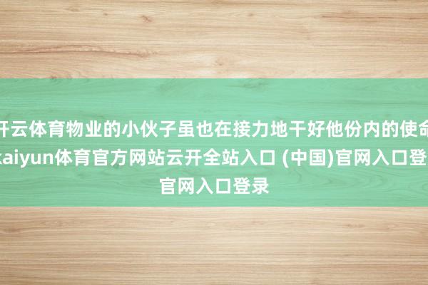 开云体育物业的小伙子虽也在接力地干好他份内的使命-kaiyun体育官方网站云开全站入口 (中国)官网入口登录