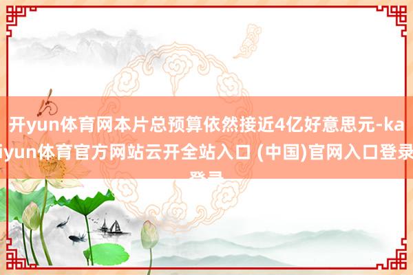 开yun体育网本片总预算依然接近4亿好意思元-kaiyun体育官方网站云开全站入口 (中国)官网入口登录