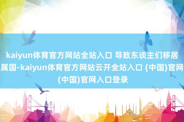 kaiyun体育官方网站全站入口 导致东谈主们移居到天外从属国-kaiyun体育官方网站云开全站入口 (中国)官网入口登录