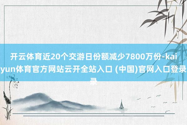 开云体育近20个交游日份额减少7800万份-kaiyun体育官方网站云开全站入口 (中国)官网入口登录