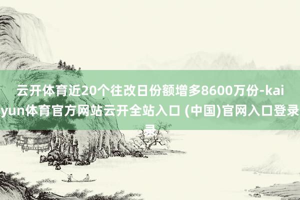 云开体育近20个往改日份额增多8600万份-kaiyun体育官方网站云开全站入口 (中国)官网入口登录