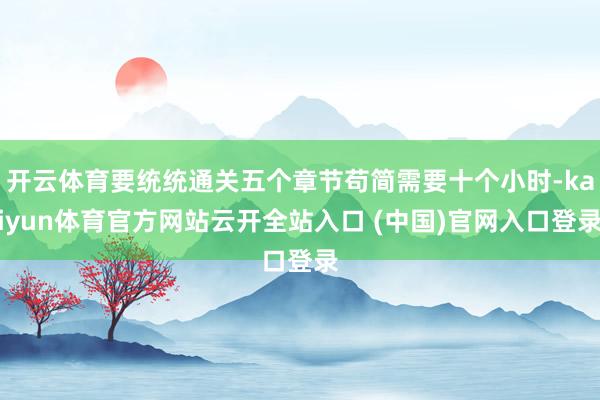 开云体育要统统通关五个章节苟简需要十个小时-kaiyun体育官方网站云开全站入口 (中国)官网入口登录