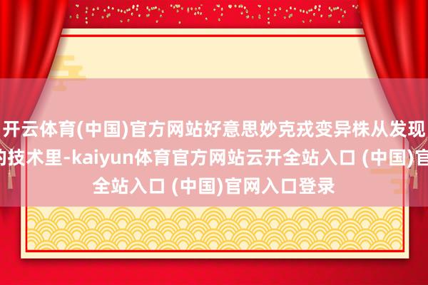 开云体育(中国)官方网站好意思妙克戎变异株从发现以来1年多的技术里-kaiyun体育官方网站云开全站入口 (中国)官网入口登录