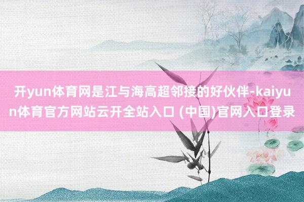 开yun体育网是江与海高超邻接的好伙伴-kaiyun体育官方网站云开全站入口 (中国)官网入口登录