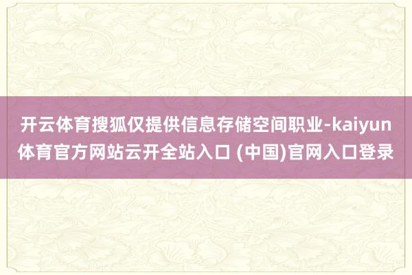 开云体育搜狐仅提供信息存储空间职业-kaiyun体育官方网站云开全站入口 (中国)官网入口登录