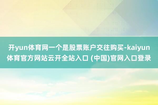 开yun体育网一个是股票账户交往购买-kaiyun体育官方网站云开全站入口 (中国)官网入口登录