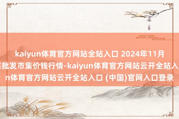 kaiyun体育官方网站全站入口 2024年11月12日山东章丘刁镇蔬菜批发市集价钱行情-kaiyun体育官方网站云开全站入口 (中国)官网入口登录