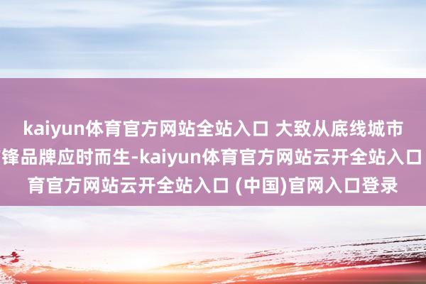 kaiyun体育官方网站全站入口 大致从底线城市扎根着花的原土快前锋品牌应时而生-kaiyun体育官方网站云开全站入口 (中国)官网入口登录