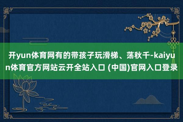 开yun体育网有的带孩子玩滑梯、荡秋千-kaiyun体育官方网站云开全站入口 (中国)官网入口登录