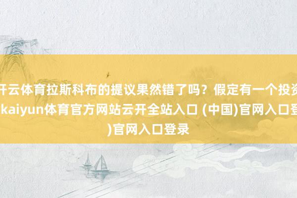 开云体育拉斯科布的提议果然错了吗？假定有一个投资者-kaiyun体育官方网站云开全站入口 (中国)官网入口登录