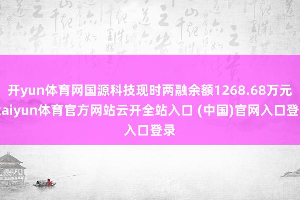 开yun体育网国源科技现时两融余额1268.68万元-kaiyun体育官方网站云开全站入口 (中国)官网入口登录