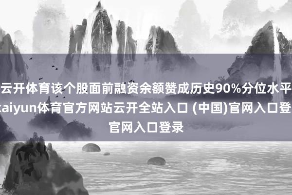 云开体育该个股面前融资余额赞成历史90%分位水平-kaiyun体育官方网站云开全站入口 (中国)官网入口登录