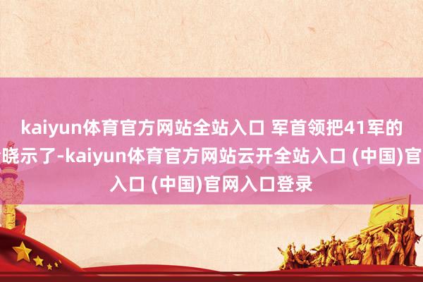 kaiyun体育官方网站全站入口 军首领把41军的作战诡计给晓示了-kaiyun体育官方网站云开全站入口 (中国)官网入口登录