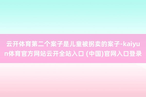 云开体育第二个案子是儿童被拐卖的案子-kaiyun体育官方网站云开全站入口 (中国)官网入口登录