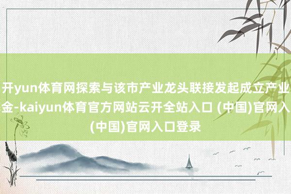开yun体育网探索与该市产业龙头联接发起成立产业并购基金-kaiyun体育官方网站云开全站入口 (中国)官网入口登录