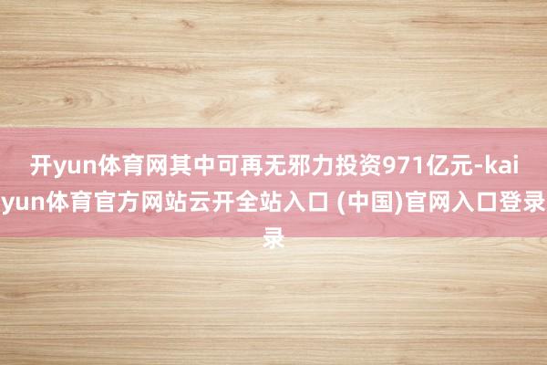 开yun体育网其中可再无邪力投资971亿元-kaiyun体育官方网站云开全站入口 (中国)官网入口登录
