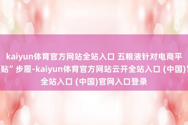 kaiyun体育官方网站全站入口 五粮液针对电商平台的“百亿补贴”步履-kaiyun体育官方网站云开全站入口 (中国)官网入口登录