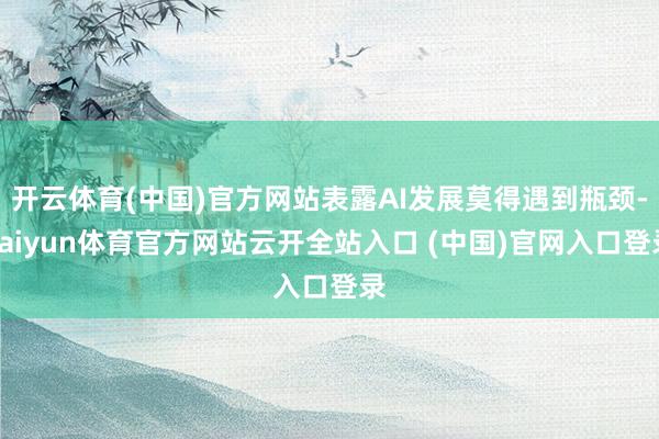 开云体育(中国)官方网站表露AI发展莫得遇到瓶颈-kaiyun体育官方网站云开全站入口 (中国)官网入口登录