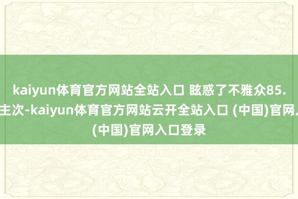 kaiyun体育官方网站全站入口 眩惑了不雅众85.3万东谈主次-kaiyun体育官方网站云开全站入口 (中国)官网入口登录